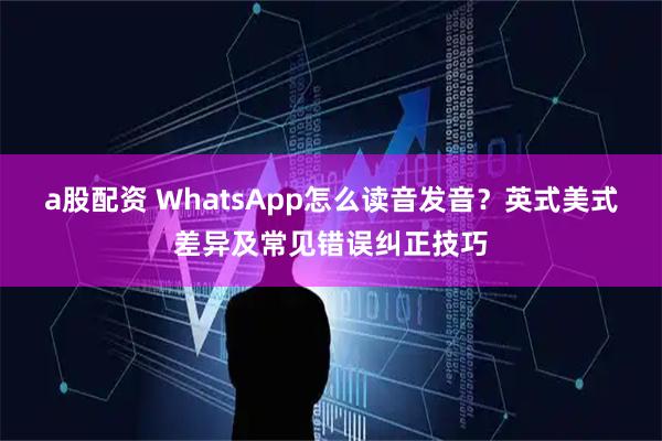 a股配资 WhatsApp怎么读音发音？英式美式差异及常见错误纠正技巧