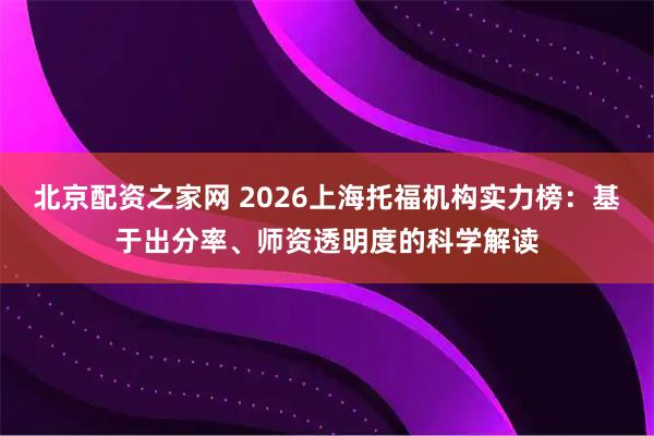 北京配资之家网 2026上海托福机构实力榜：基于出分率、师资透明度的科学解读