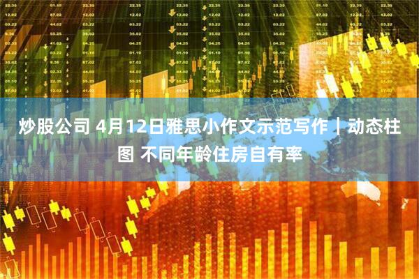 炒股公司 4月12日雅思小作文示范写作｜动态柱图 不同年龄住房自有率