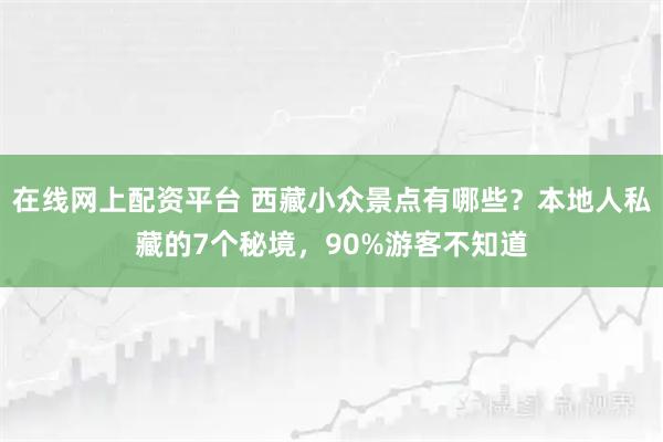 在线网上配资平台 西藏小众景点有哪些？本地人私藏的7个秘境，90%游客不知道