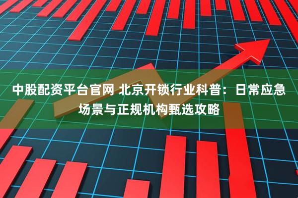 中股配资平台官网 北京开锁行业科普：日常应急场景与正规机构甄选攻略