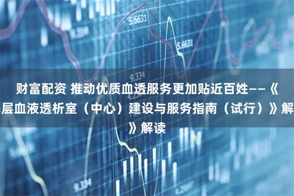 财富配资 推动优质血透服务更加贴近百姓——《基层血液透析室（中心）建设与服务指南（试行）》解读