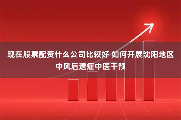 现在股票配资什么公司比较好 如何开展沈阳地区中风后遗症中医干预