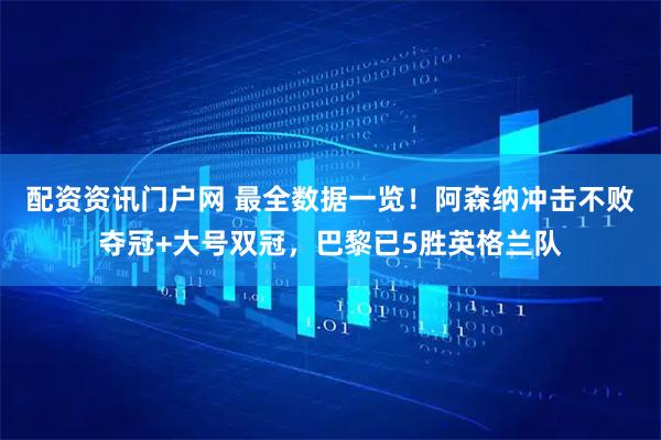 配资资讯门户网 最全数据一览！阿森纳冲击不败夺冠+大号双冠，巴黎已5胜英格兰队
