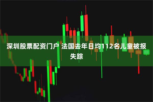 深圳股票配资门户 法国去年日均112名儿童被报失踪