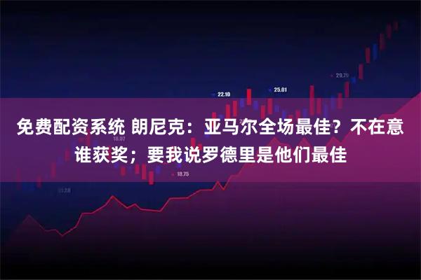 免费配资系统 朗尼克:亚马尔全场最佳?不在意谁获奖;要我说罗德里是他们最佳