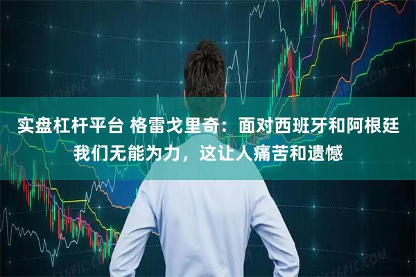 实盘杠杆平台 格雷戈里奇:面对西班牙和阿根廷我们无能为力,这让人痛苦和遗憾