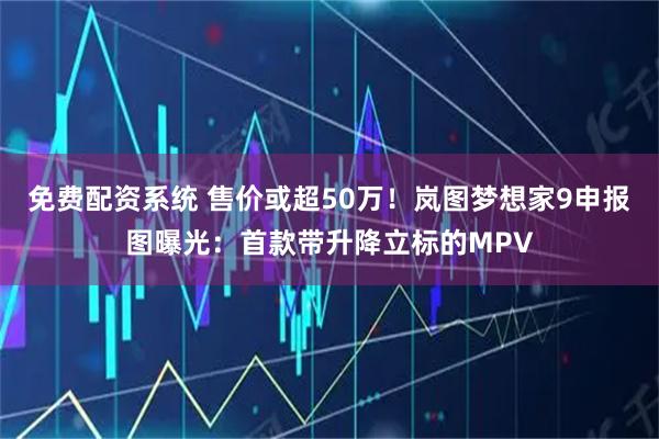 免费配资系统 售价或超50万!岚图梦想家9申报图曝光:首款带升降立标的MPV