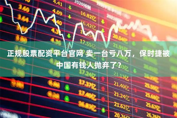 正规股票配资平台官网 卖一台亏八万,保时捷被中国有钱人抛弃了?