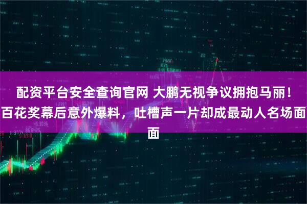 配资平台安全查询官网 大鹏无视争议拥抱马丽！百花奖幕后意外爆料，吐槽声一片却成最动人名场面