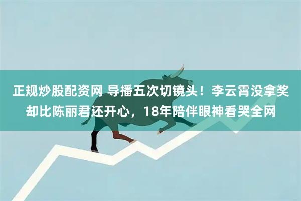 正规炒股配资网 导播五次切镜头！李云霄没拿奖却比陈丽君还开心，18年陪伴眼神看哭全网