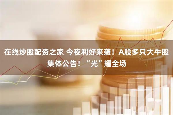 在线炒股配资之家 今夜利好来袭！A股多只大牛股集体公告！“光”耀全场