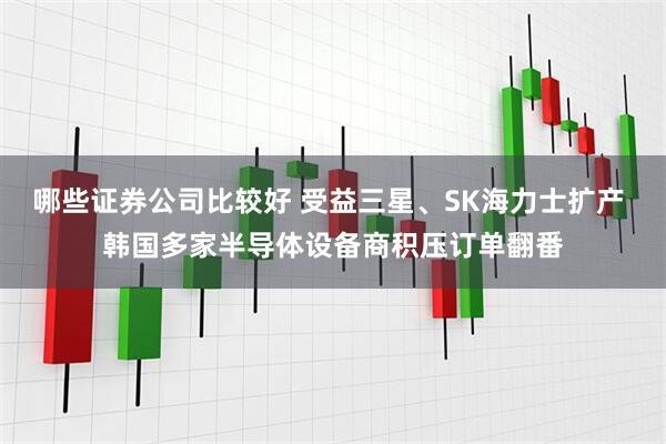哪些证券公司比较好 受益三星、SK海力士扩产 韩国多家半导体设备商积压订单翻番