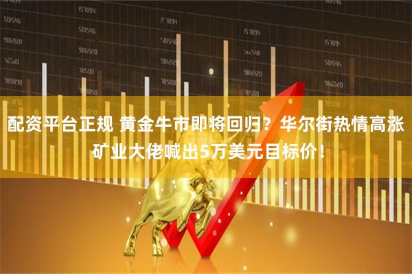 配资平台正规 黄金牛市即将回归？华尔街热情高涨 矿业大佬喊出5万美元目标价！