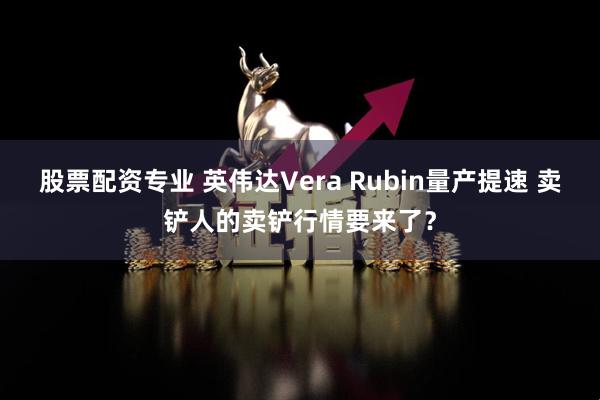 股票配资专业 英伟达Vera Rubin量产提速 卖铲人的卖铲行情要来了？