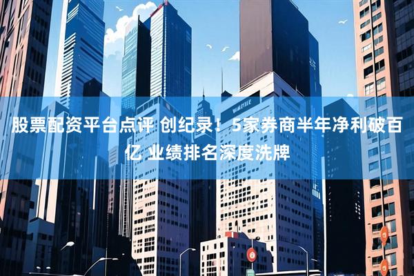 股票配资平台点评 创纪录！5家券商半年净利破百亿 业绩排名深度洗牌