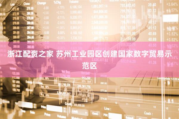 浙江配资之家 苏州工业园区创建国家数字贸易示范区