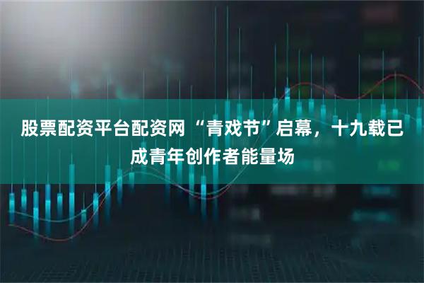 股票配资平台配资网 “青戏节”启幕,十九载已成青年创作者能量场
