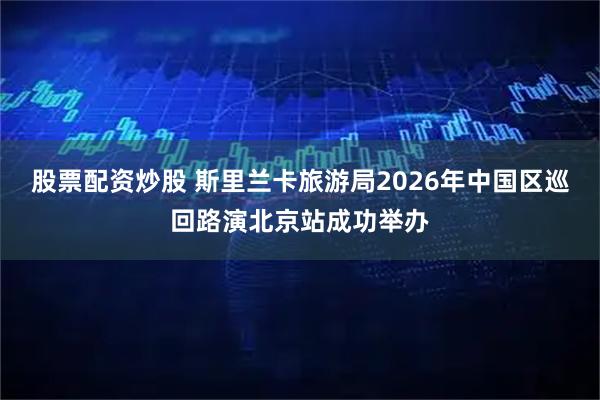 股票配资炒股 斯里兰卡旅游局2026年中国区巡回路演北京站成功举办