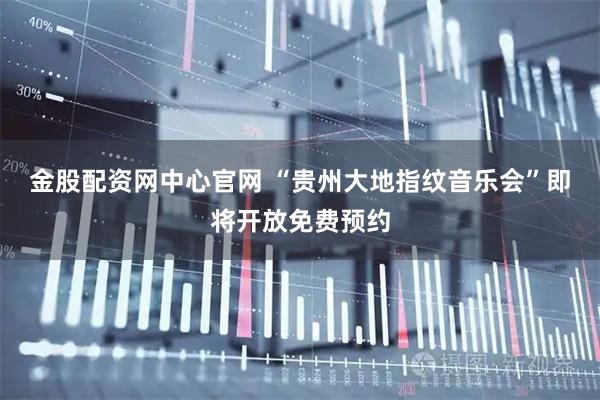 金股配资网中心官网 “贵州大地指纹音乐会”即将开放免费预约