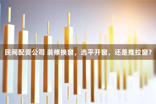 民间配资公司 装修换窗，选平开窗，还是推拉窗？