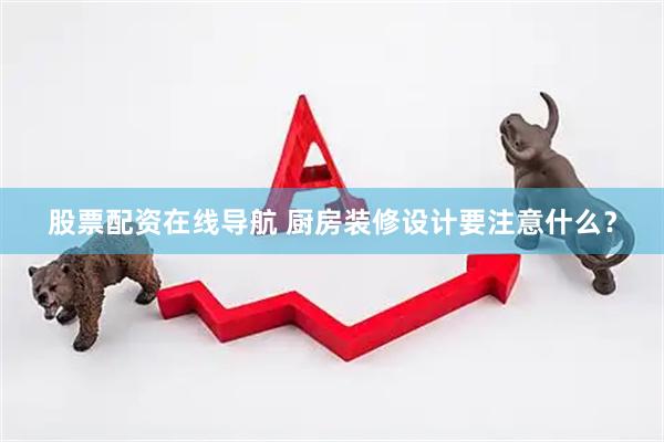 股票配资在线导航 厨房装修设计要注意什么？