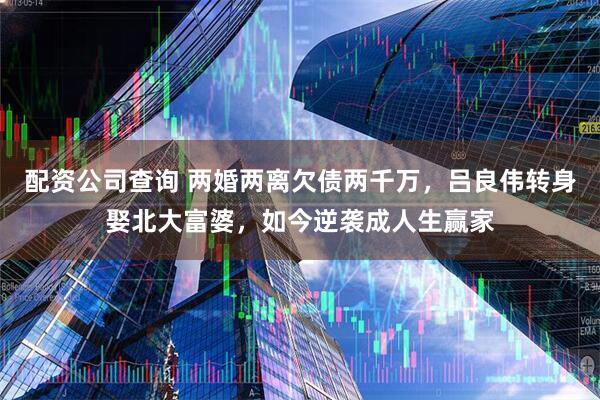 配资公司查询 两婚两离欠债两千万，吕良伟转身娶北大富婆，如今逆袭成人生赢家
