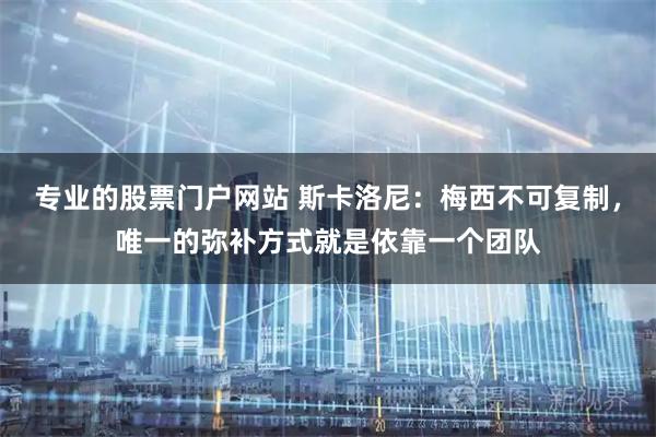 专业的股票门户网站 斯卡洛尼：梅西不可复制，唯一的弥补方式就是依靠一个团队
