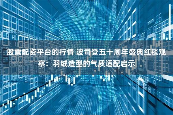 股票配资平台的行情 波司登五十周年盛典红毯观察：羽绒造型的气质适配启示