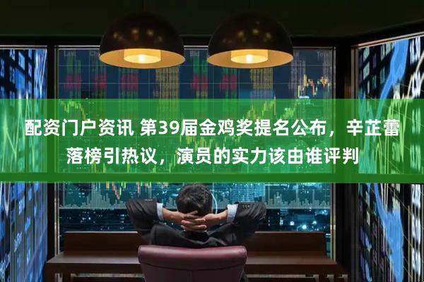 配资门户资讯 第39届金鸡奖提名公布，辛芷蕾落榜引热议，演员的实力该由谁评判